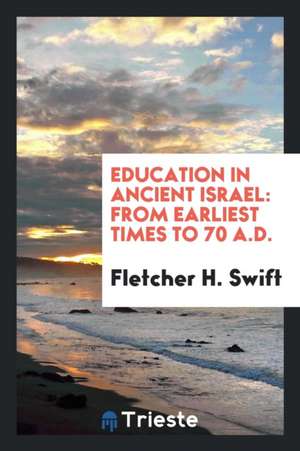 Education in Ancient Israel: From Earliest Times to 70 A.D. de Fletcher H. Swift