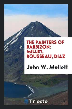 The Painters of Barbizon: Millet, Rousseau, Diaz de John W. Mollett