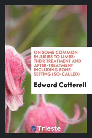 On Some Common Injuries to Limbs: Their Treatment and After-Treatment Including Bone-Setting (So ... de Edward Cotterell