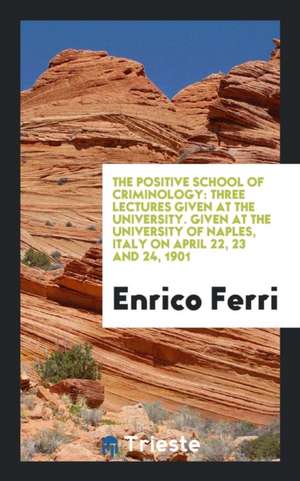 The Positive School of Criminology: Three Lectures Given at the University ... de Enrico Ferri