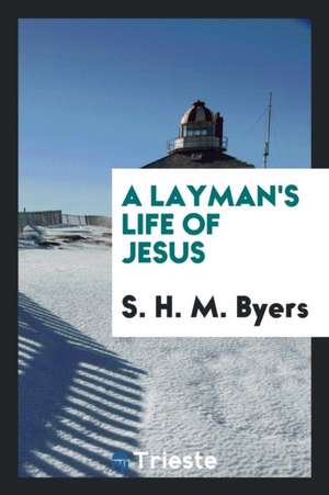 A Layman's Life of Jesus de S. H. M. Byers