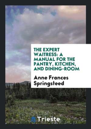 The Expert Waitress: A Manual for the Pantry, Kitchen, and Dining-Room de Anne Frances Springsteed