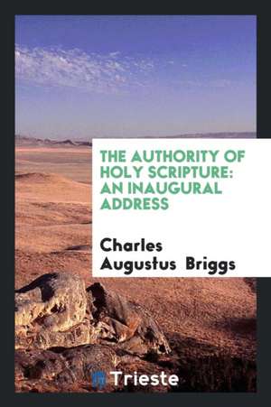 The Authority of Holy Scripture: An Inaugural Address de Charles Augustus Briggs