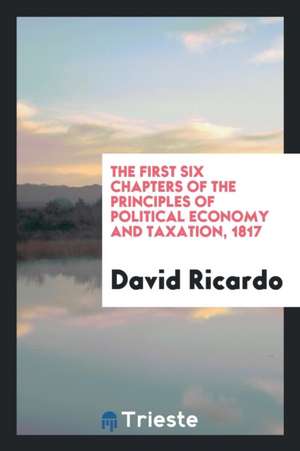 The First Six Chapters of the Principles of Political Economy and Taxation ... de David Ricardo