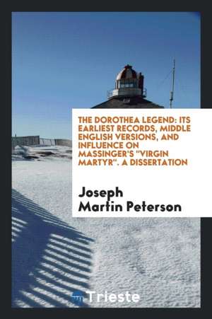 The Dorothea Legend: Its Earliest Records, Middle English Versions, and ... de Joseph Martin Peterson