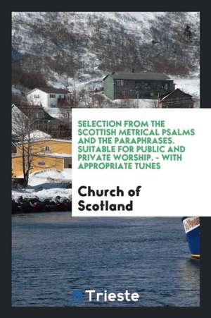 Selection from the Scottish Metrical Psalms and the Paraphrases: Suitable for Public and Private ... de Church Of Scotland