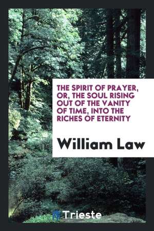 The Spirit of Prayer, Or, the Soul Rising Out of the Vanity of Time, Into ... de William Law