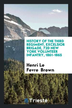 History of the Third Regiment, Excelsior Brigade, 72d New York Volunteer Infantry, 1861-1865 de Henri Le Fevre Brown