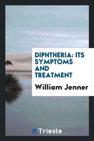 Diphtheria: Its Symptoms and Treatment de William Jenner