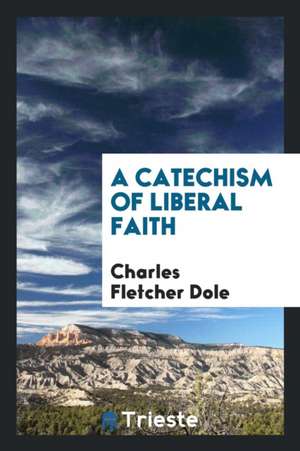 A Catechism of Liberal Faith de Charles Fletcher Dole