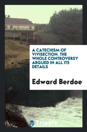 A Catechism of Vivisection: The Whole Controversy Argued in All Its Details de Edward Berdoe