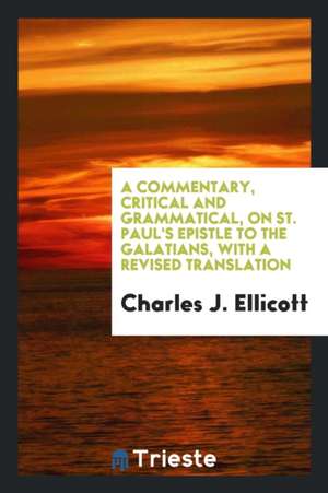 A Commentary, Critical and Grammatical, on St. Paul's Epistle to the Galatians, with a Revised Translation de Charles J. Ellicott