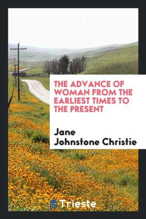 The Advance of Woman from the Earliest Times to the Present de Jane Johnstone Christie