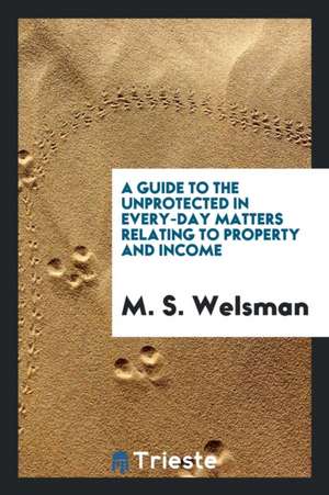 A Guide to the Unprotected in Every-Day Matters Relating to Property and Income, by a Banker's ... de M. S. Welsman