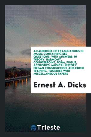 A Handbook of Examinations in Music Containing 650 Questions: With Answers, in Theory, Harmony ... de Ernest A. Dicks