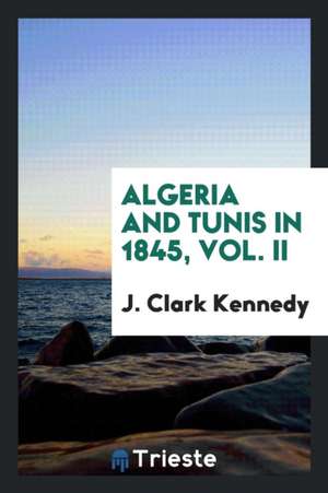 Algeria and Tunis in 1845, Vol. II de J. Clark Kennedy