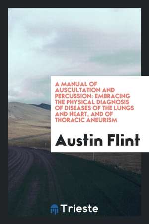 A Manual of Auscultation and Percussion: Embracing the Physical Diagnosis of Diseases of the Lungs and Heart, and of Thoracic Aneurism de Austin Flint