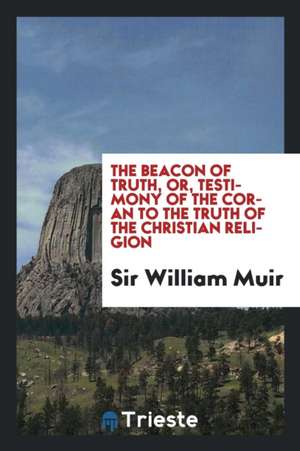 The Beacon of Truth, Or, Testimony of the Coran to the Truth of the Christian Religion de Sir William Muir