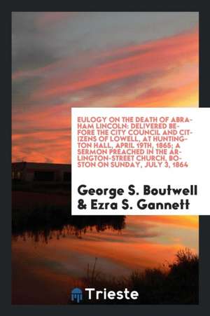 Eulogy on the Death of Abraham Lincoln: Delivered Before the City Council and Citizens of Lowell, at Huntington Hall, April 19th, 1865 de George S. Boutwell