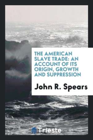 The American Slave Trade: An Account of Its Origin, Growth and Suppression de John Randolph Spears