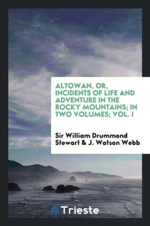 Altowan, Or, Incidents of Life and Adventure in the Rocky Mountains; In Two Volumes; Vol. I de Sir William Drummond Stewart