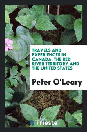 Travels and Experiences in Canada, the Red River Territory and the United States de Peter O'Leary