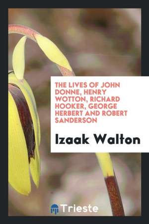 The Lives of Dr. John Donne, Sir Henry Wotton, Mr. Richard Hooker, Mr. George Herbert, and Dr. Robert Sanderson de Izaak Walton