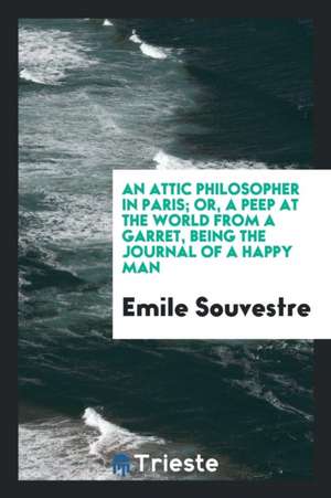 An Attic Philosopher in Paris; Or, a Peep at the World from a Garret, Being the Journal of a Happy Man de Anonymous