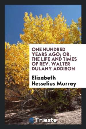 One Hundred Years Ago; Or, the Life and Times of Rev. Walter Dulany Addison, 1769-1848; de Elizabeth Hesselius Murray