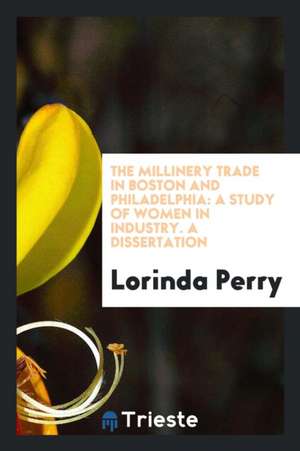 The Millinery Trade in Boston and Philadelphia: A Study of Women in Industry de Lorinda Perry