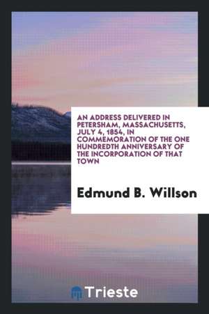 An Address Delivered in Petersham, Massachusetts, July 4, 1854, in Commemoration of the One Hundredth Anniversary of the Incorporation of That Town de Edmund B. Willson