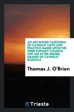 An Advanced Catechism of Catholic Faith and Practice: Based Upon the Third Plenary Council ... de Thomas J. O'Brien