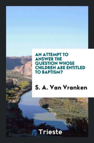 An Attempt to Answer the Question Whose Children Are Entitled to Baptism? de S. A. van Vranken