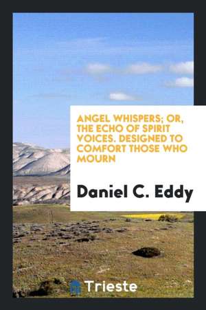 Angel Whispers; Or, the Echo of Spirit Voices. Designed to Comfort Those Who ... de Daniel C. Eddy