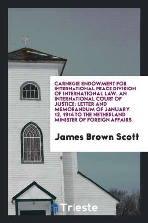 Carnegie Endowment for International Peace Division of International Law. an International Court of Justice: Letter and Memorandum of January 12, 1914 de James Brown Scott