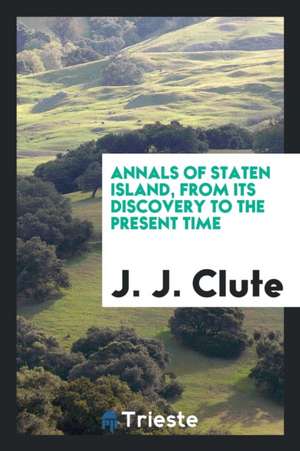 Annals of Staten Island, from Its Discovery to the Present Time de J. J. Clute