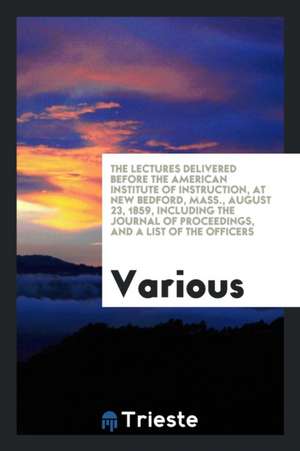 The Lectures Delivered Before the American Institute of Instruction, at New Bedford, Mass., August 23, 1859, Including the Journal of Proceedings, and de Various