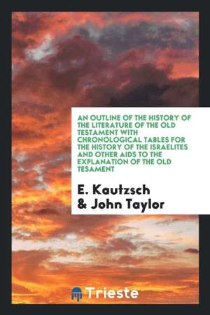 An Outline of the History of the Literature of the Old Testament with Chronological Tables for the History of the Israelites and Other AIDS to the Exp de E. Kautzsch