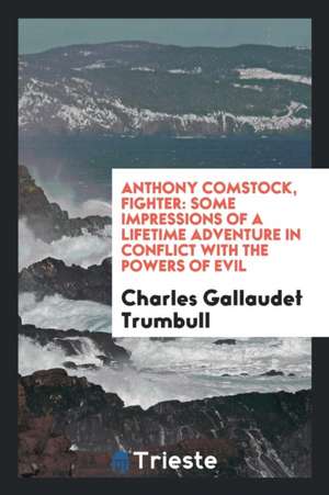 Anthony Comstock, Fighter: Some Impressions of a Lifetime Adventure in Conflict with the Powers ... de Charles Gallaudet Trumbull