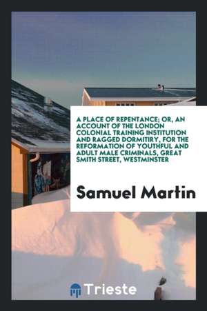 A Place of Repentance; Or, an Account of the London Colonial Training Institution and Ragged Dormitiry, for the Reformation of Youthful and Adult Male de Samuel Martin