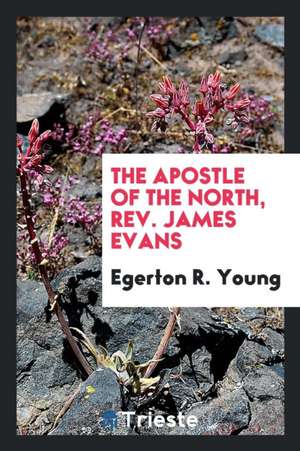 The Apostle of the North, Rev. James Evans de Egerton Ryerson Young