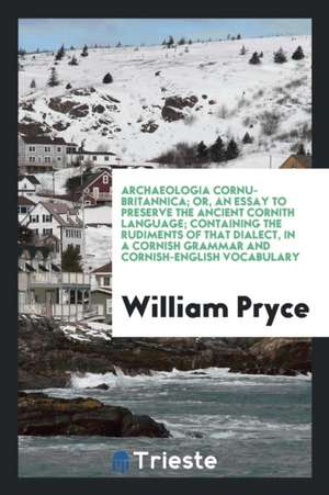 Archaeologia Cornu-Britannica; Or, an Essay to Preserve the Ancient Cornith Language; Containing the Rudiments of That Dialect, in a Cornish Grammar a de William Pryce