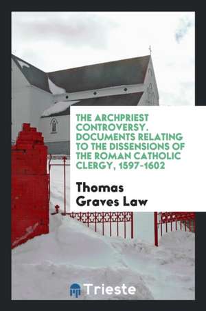 The Archpriest Controversy. Documents Relating to the Dissensions of the Roman Catholic Clergy, 1597-1602 de Thomas Graves Law