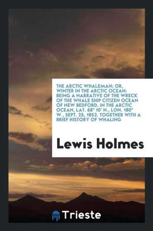 The Arctic Whaleman; Or, Winter in the Arctic Ocean: Being a Narrative of the Wreck of the Whale Ship Citizen: Together with a Brief History of Whalin de Lewis Holmes