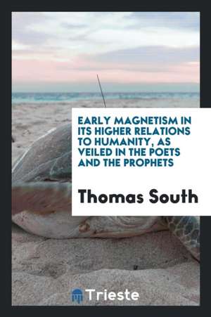 Early Magnetism in Its Higher Relations to Humanity: As Veiled in the Poets and the Prophets de Thomas South