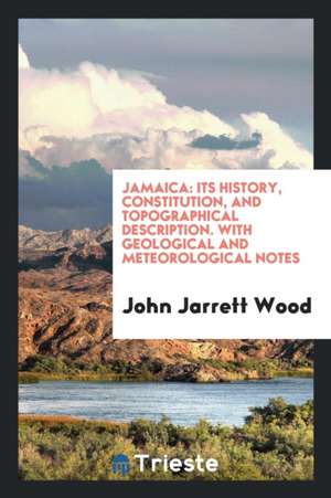 Jamaica: Its History, Constitution, and Topographical Description: With ... de John Jarrett Wood