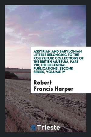 Assyrian and Babylonian Letters Belonging to the Kouyunjik Collections of the British Museum, Part VIII; The Decennial Publications, Second Series, Vo de Robert Francis Harper