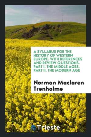 A Syllabus for the History of Western Europe: With References and Review Questions. Part I. the Middle Ages. Part II. the Modern Age de Norman Maclaren Trenholme