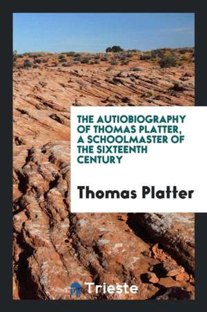 The Autiobiography of Thomas Platter, Tr. by the Translator of Lavater's Original Maxims [e.a ... de Thomas Platter