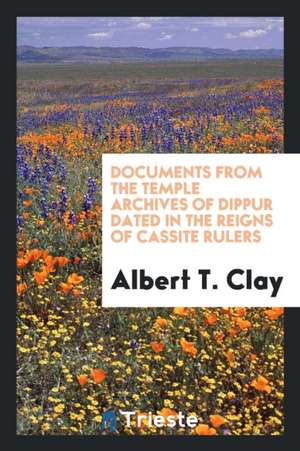 Documents from the Temple Archives of Dippur Dated in the Reigns of Cassite Rulers de Albert T. Clay